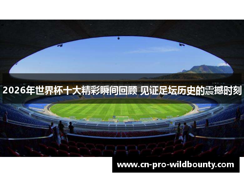 2026年世界杯十大精彩瞬间回顾 见证足坛历史的震撼时刻 2026年世界杯十大精彩瞬间回顾 见证足坛历史的震撼时刻