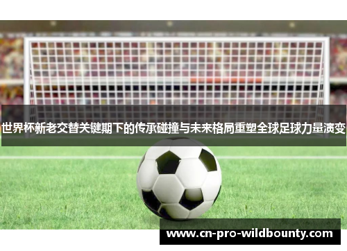 世界杯新老交替关键期下的传承碰撞与未来格局重塑全球足球力量演变 世界杯新老交替关键期下的传承碰撞与未来格局重塑全球足球力量演变