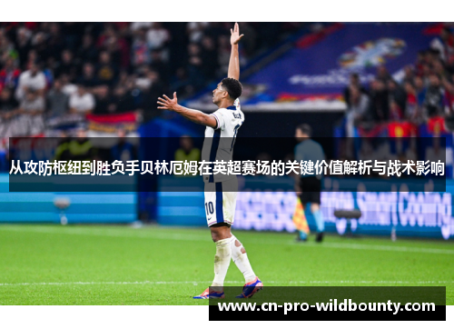 从攻防枢纽到胜负手贝林厄姆在英超赛场的关键价值解析与战术影响