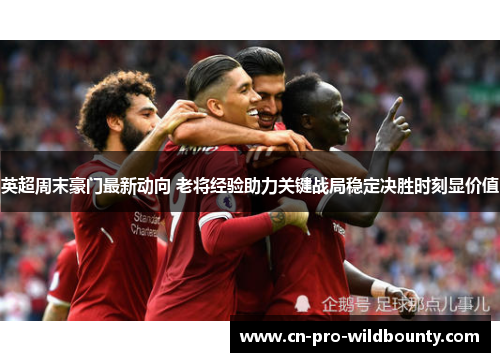 英超周末豪门最新动向 老将经验助力关键战局稳定决胜时刻显价值
