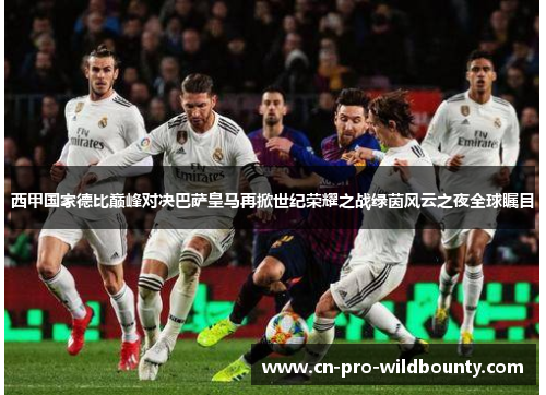 西甲国家德比巅峰对决巴萨皇马再掀世纪荣耀之战绿茵风云之夜全球瞩目