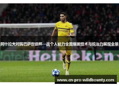 阿什拉夫对阵巴萨世俱杯一战个人能力全面爆发技术与统治力展现全景