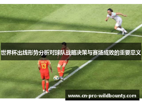 世界杯出线形势分析对球队战略决策与赛场成败的重要意义