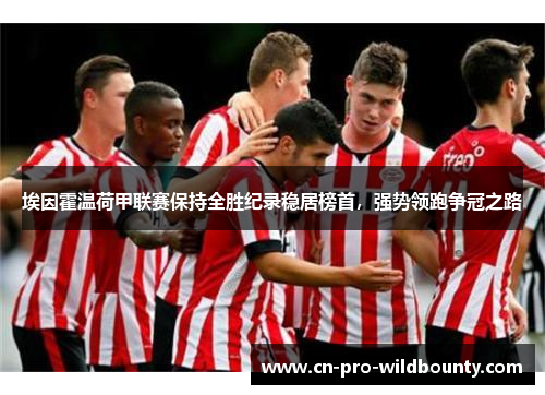 埃因霍温荷甲联赛保持全胜纪录稳居榜首，强势领跑争冠之路