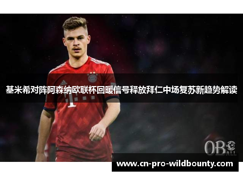 基米希对阵阿森纳欧联杯回暖信号释放拜仁中场复苏新趋势解读