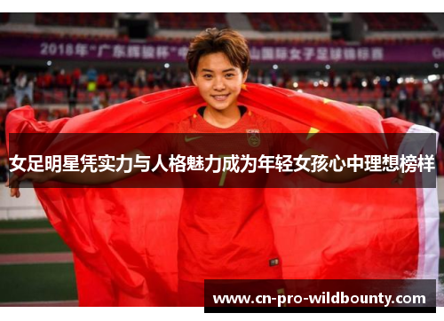 女足明星凭实力与人格魅力成为年轻女孩心中理想榜样 女足明星凭实力与人格魅力成为年轻女孩心中理想榜样