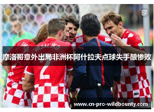 摩洛哥意外出局非洲杯阿什拉夫点球失手酿惨败 摩洛哥意外出局非洲杯阿什拉夫点球失手酿惨败