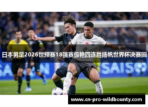 日本男足2026世预赛18强赛惊艳四连胜扬帆世界杯决赛圈