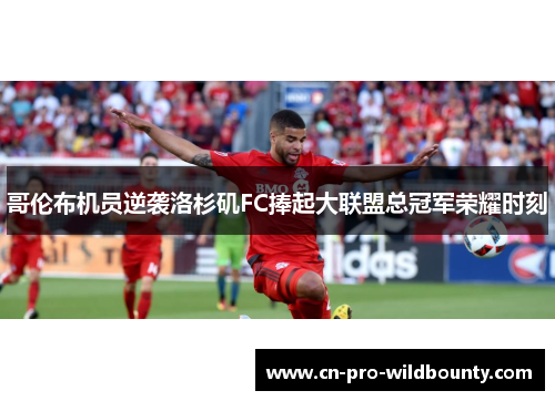 哥伦布机员逆袭洛杉矶FC捧起大联盟总冠军荣耀时刻