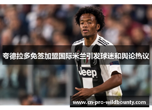 夸德拉多免签加盟国际米兰引发球迷和舆论热议 夸德拉多免签加盟国际米兰引发球迷和舆论热议