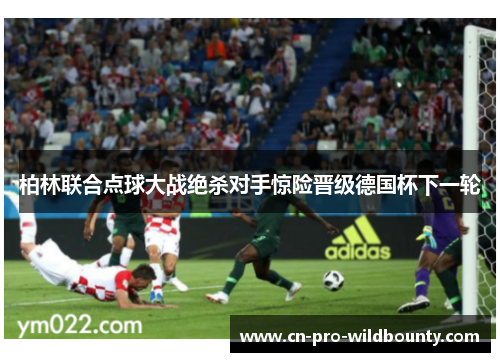 柏林联合点球大战绝杀对手惊险晋级德国杯下一轮