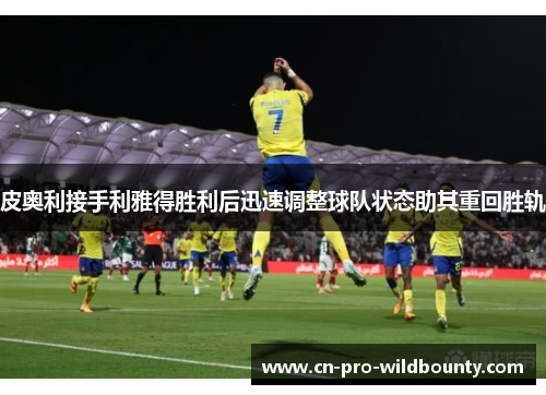 皮奥利接手利雅得胜利后迅速调整球队状态助其重回胜轨 皮奥利接手利雅得胜利后迅速调整球队状态助其重回胜轨