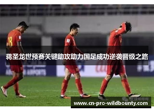 蒋圣龙世预赛关键助攻助力国足成功逆袭晋级之路 蒋圣龙世预赛关键助攻助力国足成功逆袭晋级之路