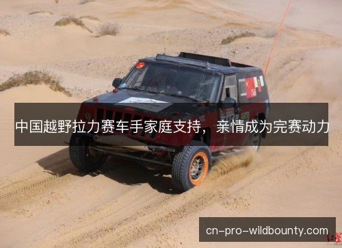 中国越野拉力赛车手家庭支持，亲情成为完赛动力